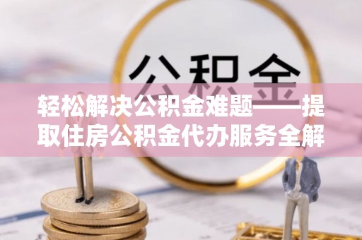 友好轻松解决公积金难题——提取住房公积金代办服务全解析