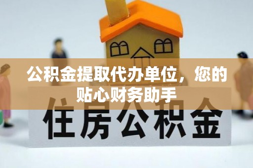 友好公积金提取代办单位，您的贴心财务助手