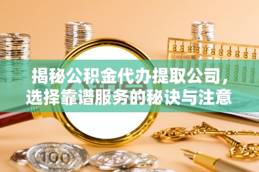 友好揭秘公积金代办提取公司，选择靠谱服务的秘诀与注意事项