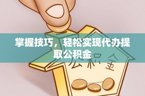 友好掌握技巧，轻松实现代办提取公积金