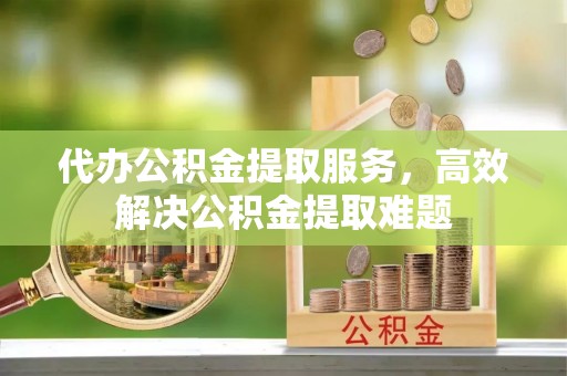 友好代办公积金提取服务，高效解决公积金提取难题
