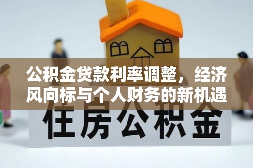 友好公积金贷款利率调整，经济风向标与个人财务的新机遇