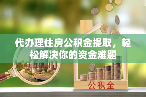 友好代办理住房公积金提取，轻松解决你的资金难题