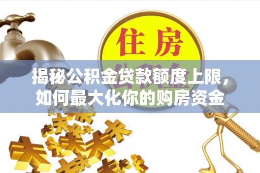 友好揭秘公积金贷款额度上限，如何最大化你的购房资金