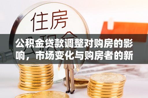 友好公积金贷款调整对购房的影响，市场变化与购房者的新选择