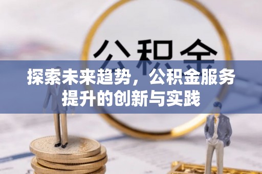 友好探索未来趋势，公积金服务提升的创新与实践