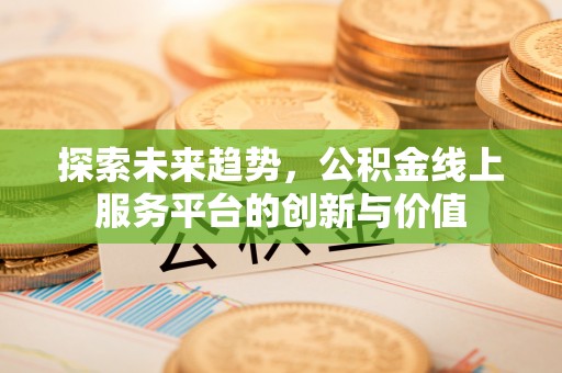 友好探索未来趋势，公积金线上服务平台的创新与价值