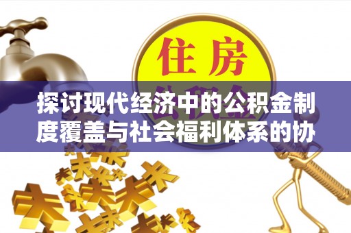 友好探讨现代经济中的公积金制度覆盖与社会福利体系的协同发展