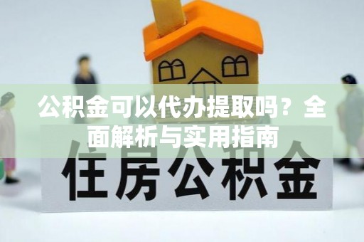 友好公积金可以代办提取吗？全面解析与实用指南
