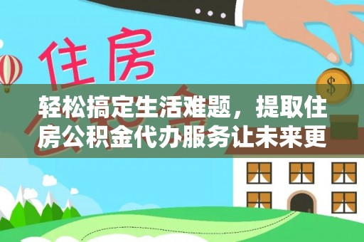 友好轻松搞定生活难题，提取住房公积金代办服务让未来更安心