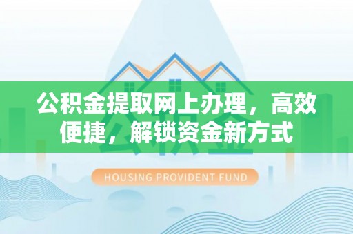 友好公积金提取网上办理，高效便捷，解锁资金新方式