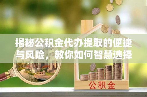 友好揭秘公积金代办提取的便捷与风险，教你如何智慧选择