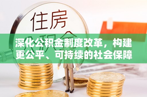 友好深化公积金制度改革，构建更公平、可持续的社会保障体系