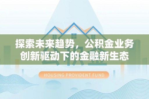 友好探索未来趋势，公积金业务创新驱动下的金融新生态