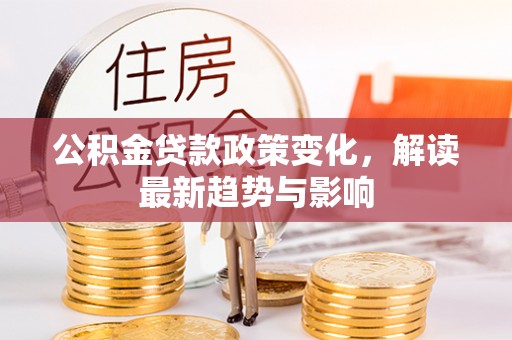 友好公积金贷款政策变化，解读最新趋势与影响