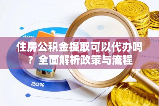友好住房公积金提取可以代办吗？全面解析政策与流程
