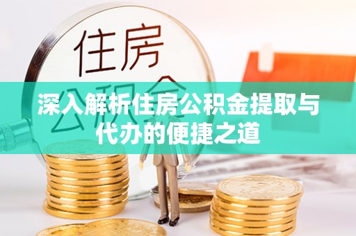 友好深入解析住房公积金提取与代办的便捷之道