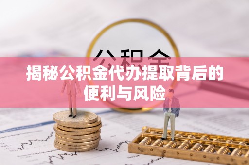 友好揭秘公积金代办提取背后的便利与风险