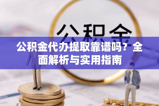 友好公积金代办提取靠谱吗？全面解析与实用指南