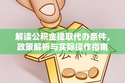 友好解读公积金提取代办条件，政策解析与实际操作指南