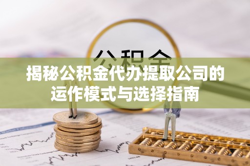 友好揭秘公积金代办提取公司的运作模式与选择指南