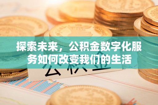 友好探索未来，公积金数字化服务如何改变我们的生活