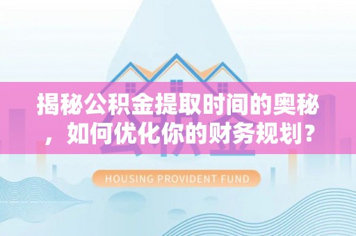 友好揭秘公积金提取时间的奥秘，如何优化你的财务规划？