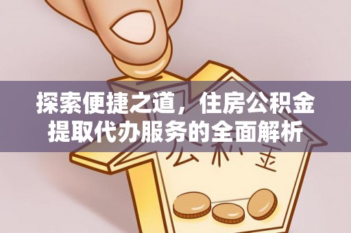 友好探索便捷之道，住房公积金提取代办服务的全面解析