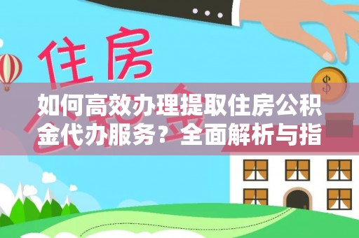 友好如何高效办理提取住房公积金代办服务？全面解析与指南