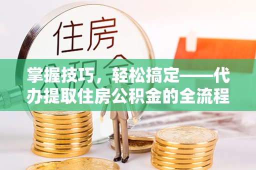 友好掌握技巧，轻松搞定——代办提取住房公积金的全流程解析