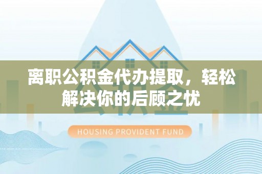 友好离职公积金代办提取，轻松解决你的后顾之忧
