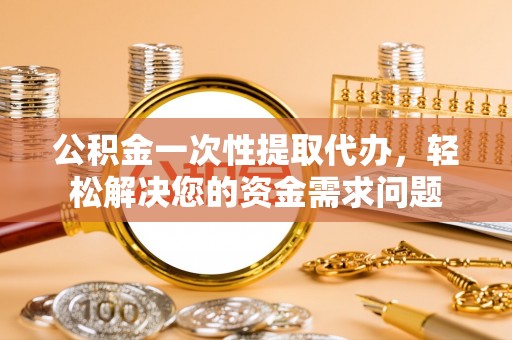 友好公积金一次性提取代办，轻松解决您的资金需求问题