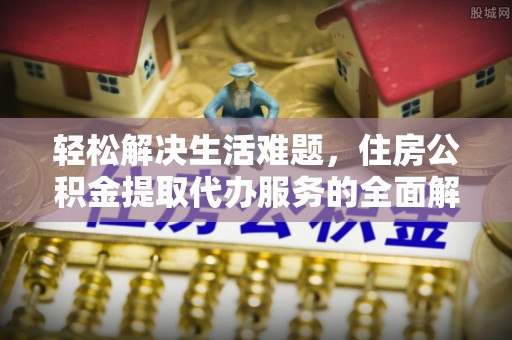 友好轻松解决生活难题，住房公积金提取代办服务的全面解析