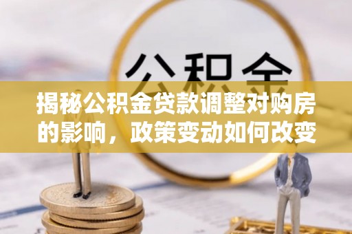 友好揭秘公积金贷款调整对购房的影响，政策变动如何改变你的买房计划