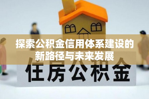 友好探索公积金信用体系建设的新路径与未来发展