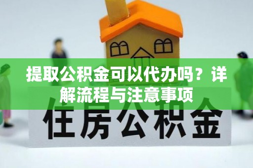 友好提取公积金可以代办吗？详解流程与注意事项