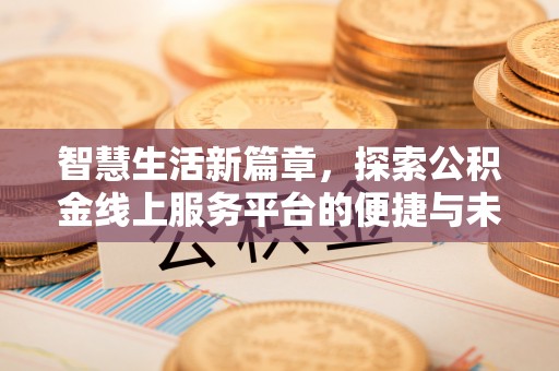 友好智慧生活新篇章，探索公积金线上服务平台的便捷与未来