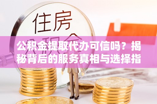 友好公积金提取代办可信吗？揭秘背后的服务真相与选择指南