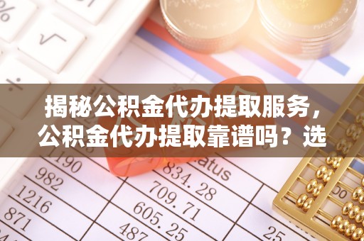 友好揭秘公积金代办提取服务，公积金代办提取靠谱吗？选择前你需要知道这些！