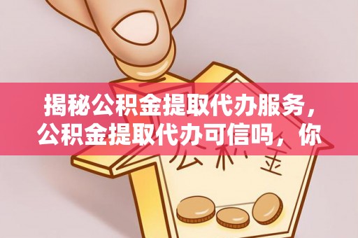 友好揭秘公积金提取代办服务，公积金提取代办可信吗，你需要知道的真相