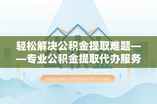 友好轻松解决公积金提取难题——专业公积金提取代办服务详解