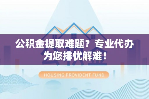 友好公积金提取难题？专业代办为您排忧解难！