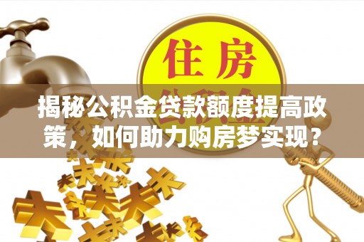 友好揭秘公积金贷款额度提高政策，如何助力购房梦实现？