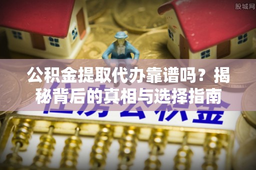 友好公积金提取代办靠谱吗？揭秘背后的真相与选择指南