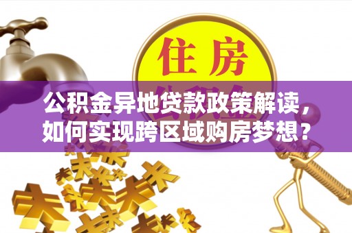 友好公积金异地贷款政策解读，如何实现跨区域购房梦想？