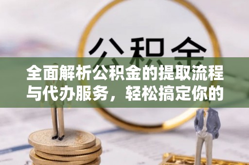 友好全面解析公积金的提取流程与代办服务，轻松搞定你的公积金咨询代办提取