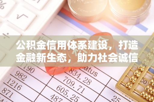 友好公积金信用体系建设，打造金融新生态，助力社会诚信发展