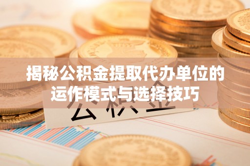 友好揭秘公积金提取代办单位的运作模式与选择技巧