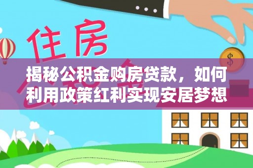 友好揭秘公积金购房贷款，如何利用政策红利实现安居梦想