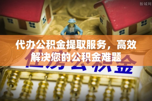 友好代办公积金提取服务，高效解决您的公积金难题